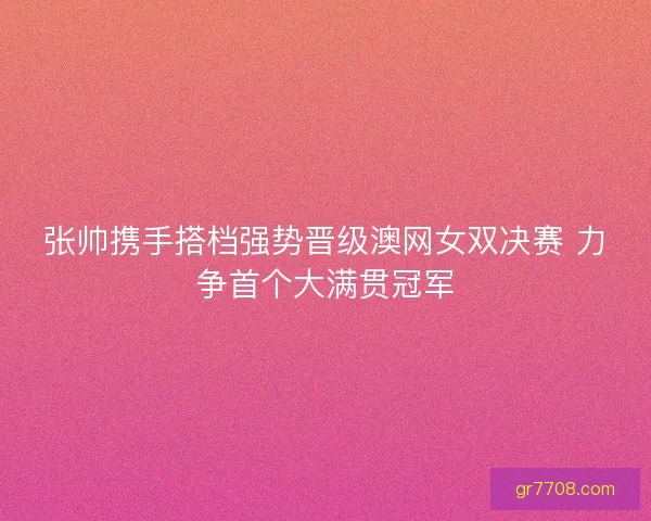 张帅携手搭档强势晋级澳网女双决赛 力争首个大满贯冠军