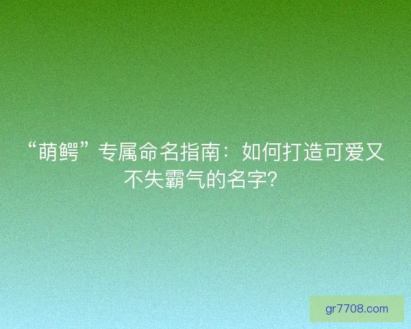 “萌鳄” 专属命名指南：如何打造可爱又不失霸气的名字？