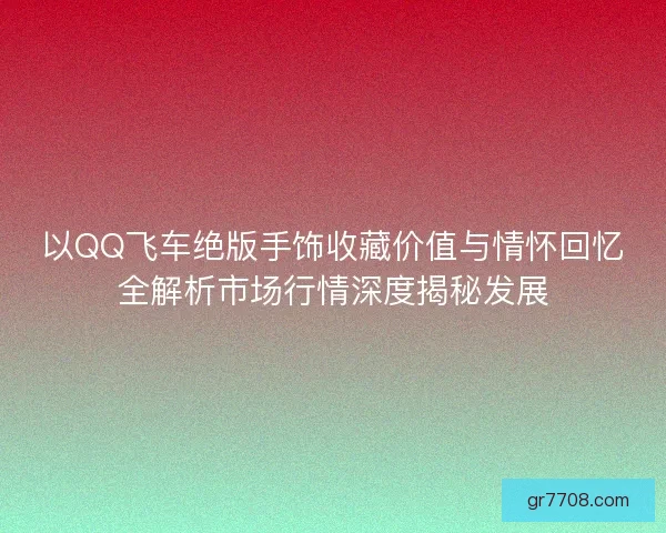 以QQ飞车绝版手饰收藏价值与情怀回忆全解析市场行情深度揭秘发展