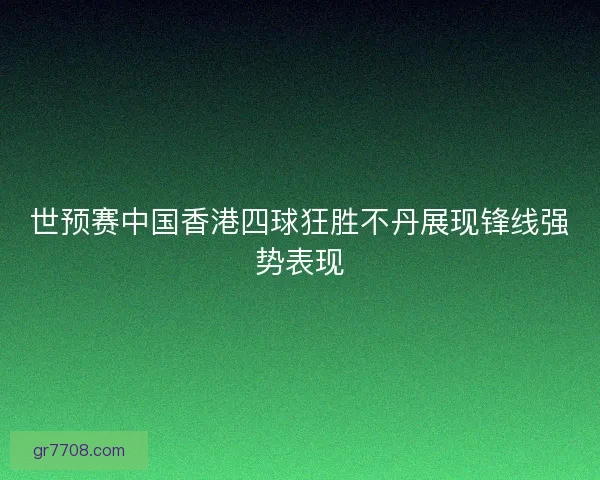 世预赛中国香港四球狂胜不丹展现锋线强势表现