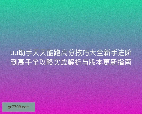 uu助手天天酷跑高分技巧大全新手进阶到高手全攻略实战解析与版本更新指南