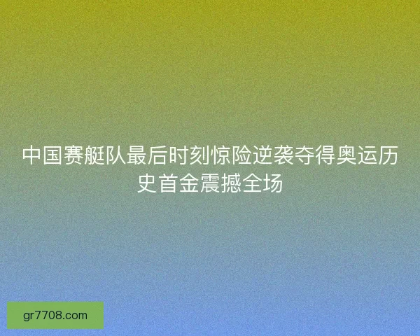 中国赛艇队最后时刻惊险逆袭夺得奥运历史首金震撼全场