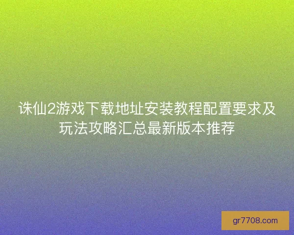 诛仙2游戏下载地址安装教程配置要求及玩法攻略汇总最新版本推荐