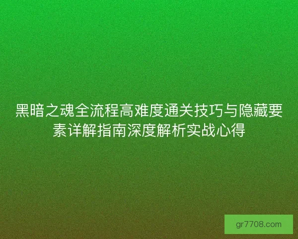 黑暗之魂全流程高难度通关技巧与隐藏要素详解指南深度解析实战心得